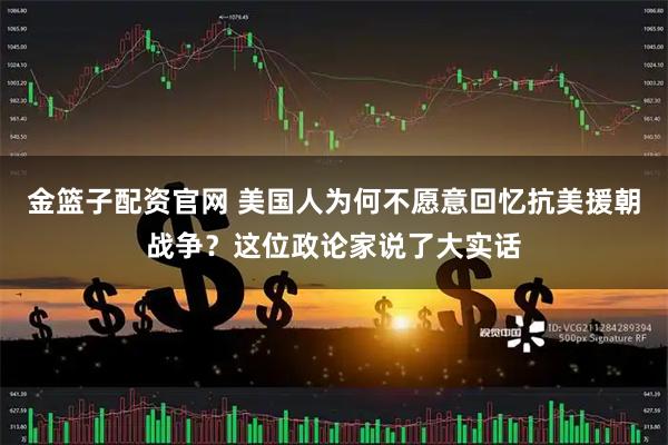 金篮子配资官网 美国人为何不愿意回忆抗美援朝战争？这位政论家说了大实话
