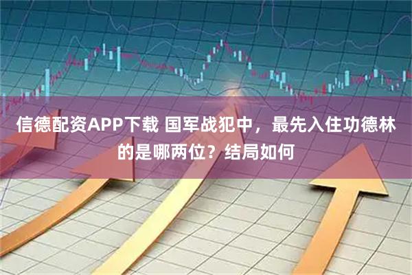 信德配资APP下载 国军战犯中，最先入住功德林的是哪两位？结局如何