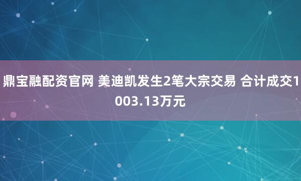 鼎宝融配资官网 美迪凯发生2笔大宗交易 合计成交1003.13万元