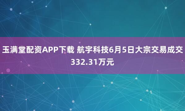 玉满堂配资APP下载 航宇科技6月5日大宗交易成交332.31万元