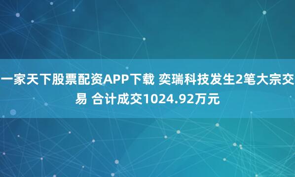 一家天下股票配资APP下载 奕瑞科技发生2笔大宗交易 合计成交1024.92万元