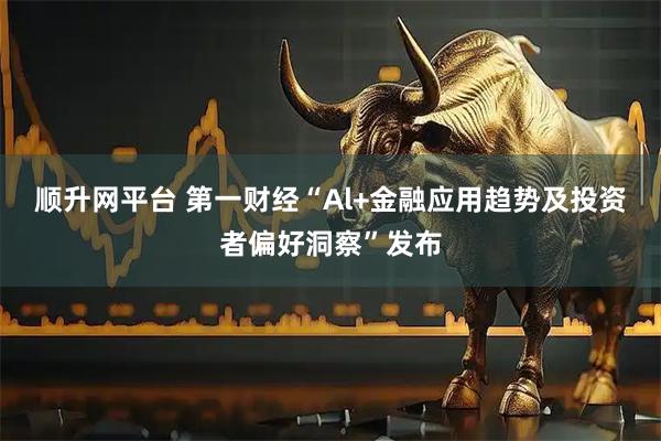 顺升网平台 第一财经“Al+金融应用趋势及投资者偏好洞察”发布